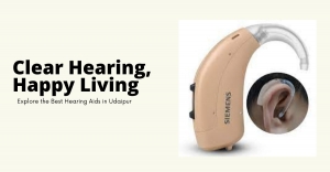 Clear Hearing, Happy Living: Explore the Best Hearing Aids in Udaipur